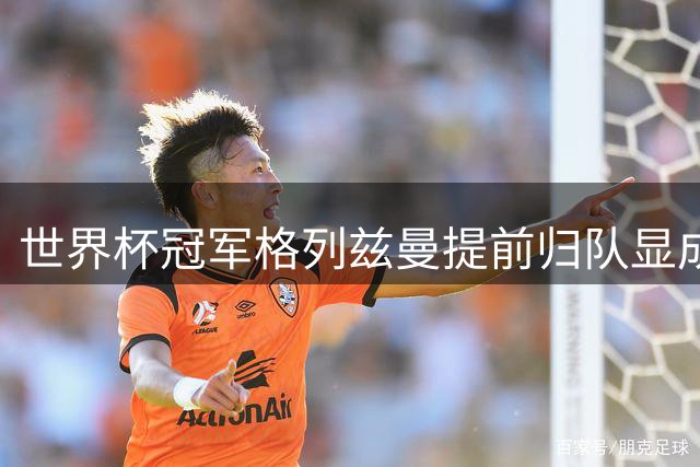 世界杯冠军格列兹曼提前归队显成效 助奥兰多城豪取两连胜