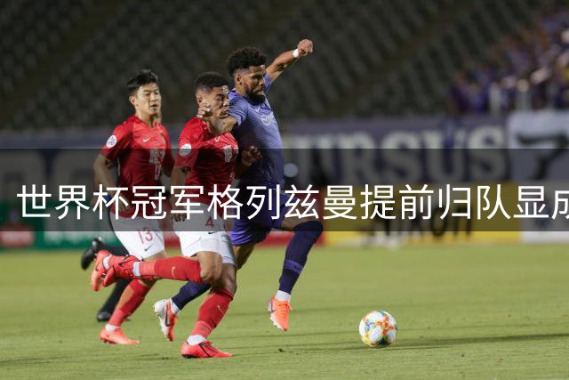 世界杯冠军格列兹曼提前归队显成效 助奥兰多城豪取两连胜