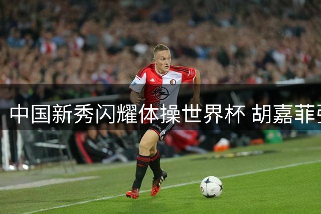 中国新秀闪耀体操世界杯 胡嘉菲张怡涵挺进高低杠决赛