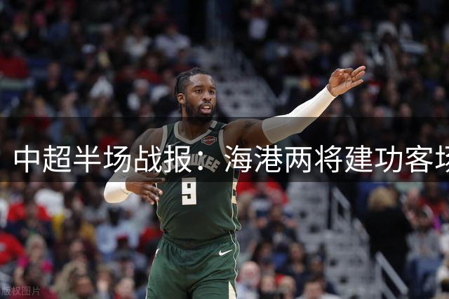 中超半场战报：海港两将建功客场压制玉昆，魏震岳鑫双双破门