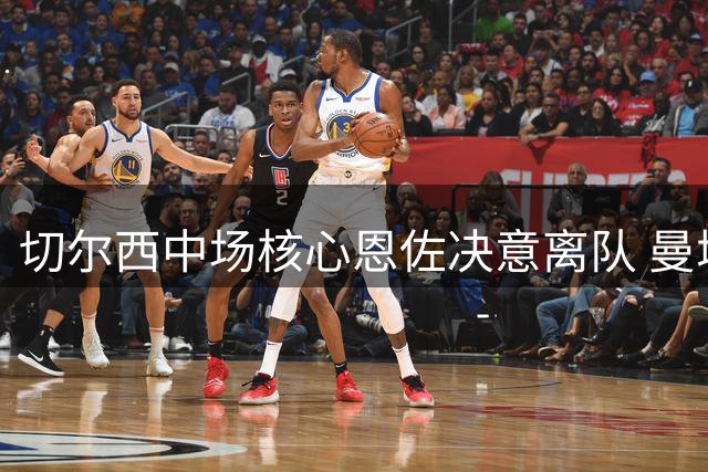 切尔西中场核心恩佐决意离队 曼城1.4亿欧元强势介入