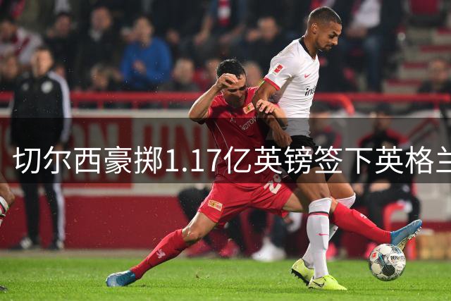 切尔西豪掷1.17亿英镑签下英格兰国脚摩根-罗杰斯