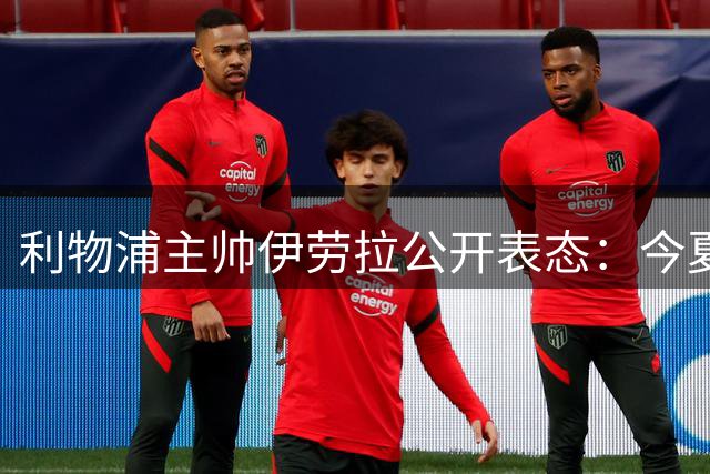 利物浦主帅伊劳拉公开表态：今夏引援锁定边锋补强