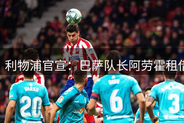 利物浦官宣：巴萨队长阿劳霍租借加盟，后防实力全面升级