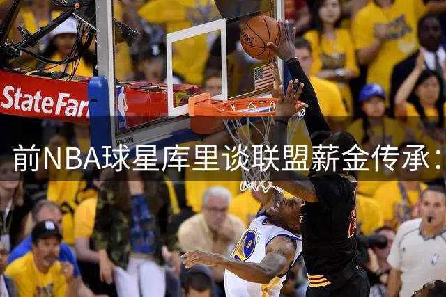 前NBA球星库里谈联盟薪金传承：年轻球员需铭记前辈贡献