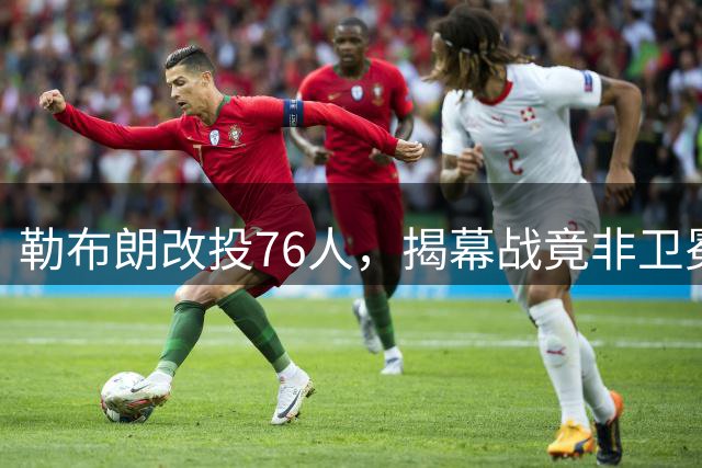 勒布朗改投76人，揭幕战竟非卫冕冠军首秀