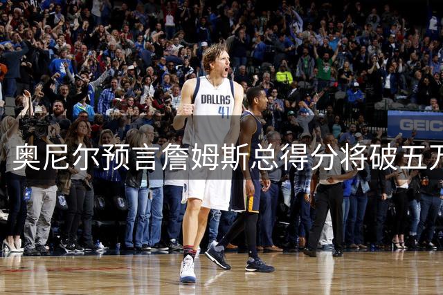 奥尼尔预言詹姆斯总得分将破五万大关 称其欲缔造NBA永恒纪录