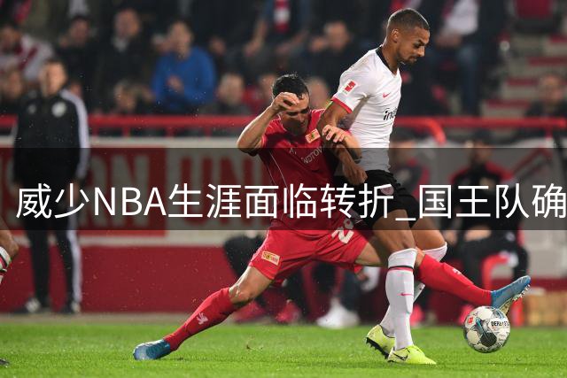威少NBA生涯面临转折 国王队确认不再续约老将