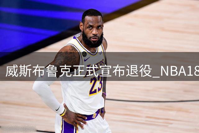 威斯布鲁克正式宣布退役 NBA18载传奇落幕
