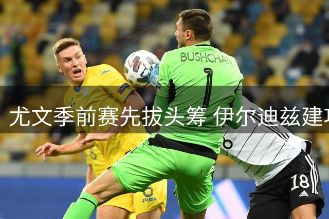 尤文季前赛先拔头筹 伊尔迪兹建功助球队领先