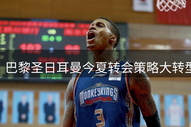 巴黎圣日耳曼今夏转会策略大转型 球员套现创收超1.5亿欧元