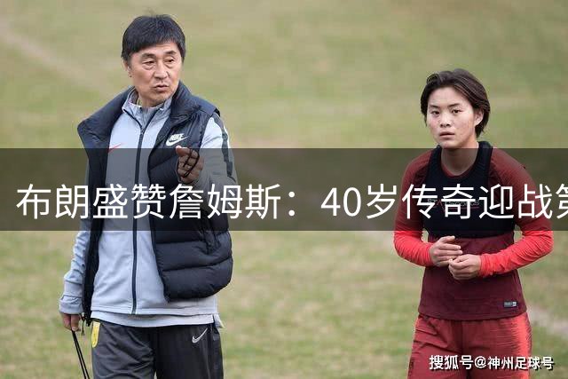 布朗盛赞詹姆斯：40岁传奇迎战第24季