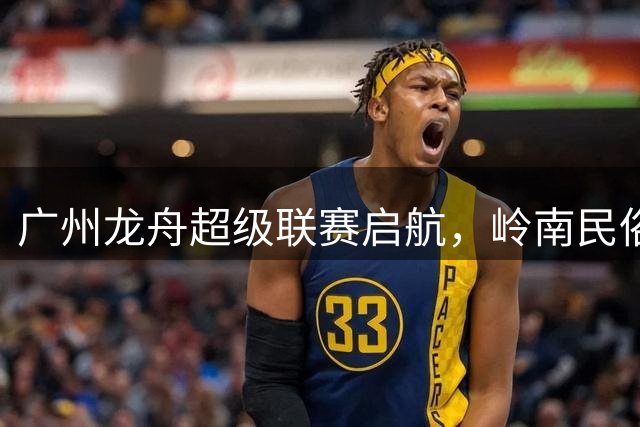 广州龙舟超级联赛启航，岭南民俗与竞技激情共融
