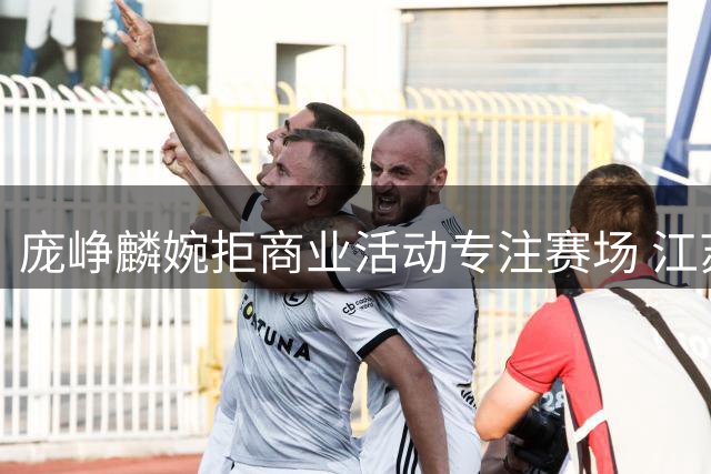 庞峥麟婉拒商业活动专注赛场 江苏男篮新星诠释职业球员本真