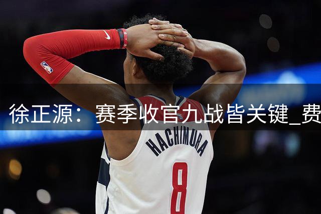 徐正源：赛季收官九战皆关键 费利佩有望复出