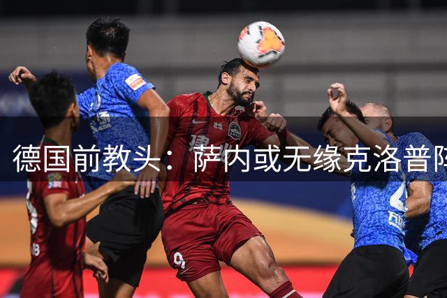 德国前教头：萨内或无缘克洛普阵容 昔日拜仁悍将迎转机