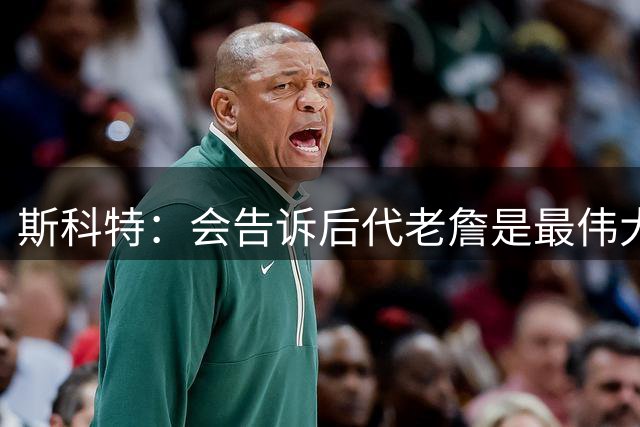 斯科特：会告诉后代老詹是最伟大球员之一 不敢相信他能打这么久