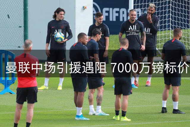 曼联中场引援遇阻 7000万镑标价吓退红魔