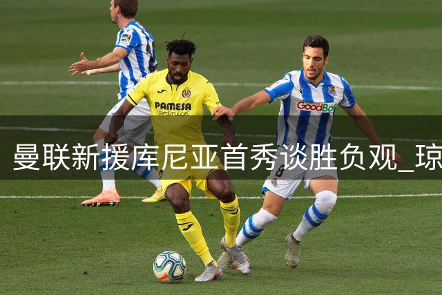 曼联新援库尼亚首秀谈胜负观 琼阿梅尼转会现转机