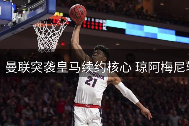 曼联突袭皇马续约核心 琼阿梅尼转会暗流涌动