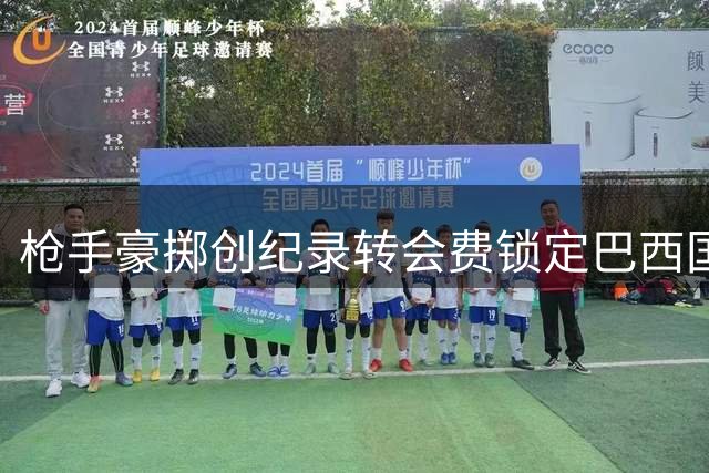 枪手豪掷创纪录转会费锁定巴西国脚 谈判进入关键阶段