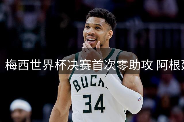 梅西世界杯决赛首次零助攻 阿根廷卫冕梦碎