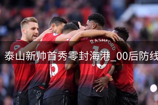 泰山新帅首秀零封海港 00后防线浴血奋战创奇迹