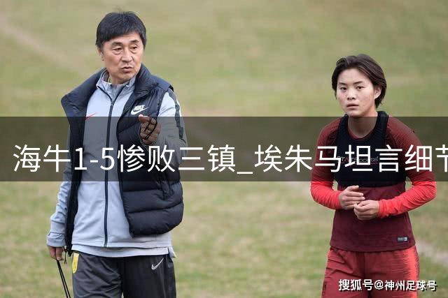 海牛1-5惨败三镇 埃朱马坦言细节处理欠佳导致失利
