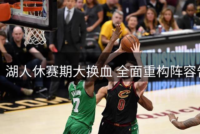 湖人休赛期大换血 全面重构阵容告别詹姆斯时代