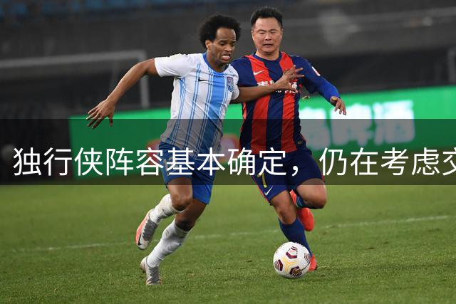 独行侠阵容基本确定，仍在考虑交易老将球员