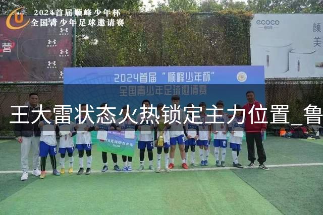 王大雷状态火热锁定主力位置 鲁能门将轮换策略浮出水面