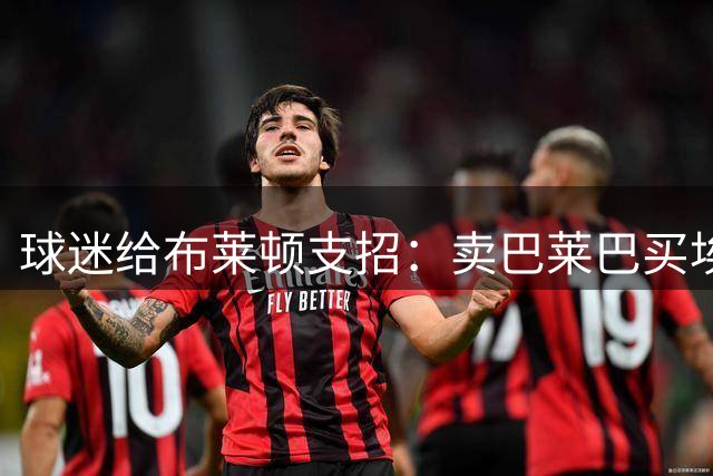 球迷给布莱顿支招：卖巴莱巴买埃利奥特，锋线还得补强