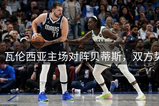 瓦伦西亚主场对阵贝蒂斯，双方势均力敌盼取佳绩