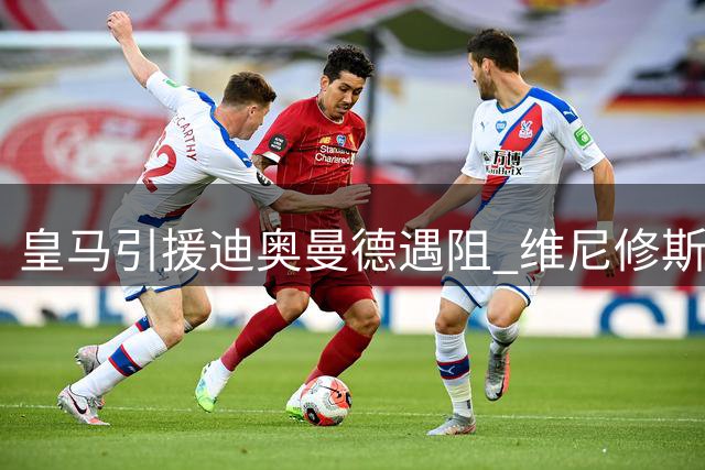 皇马引援迪奥曼德遇阻 维尼修斯续约僵局牵动转会谈判