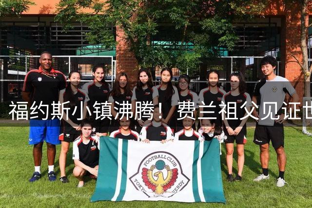 福约斯小镇沸腾！费兰祖父见证世界杯制胜球后彻夜难眠