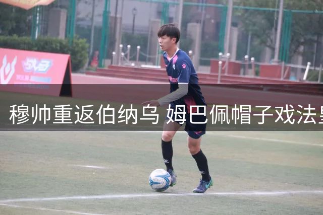 穆帅重返伯纳乌 姆巴佩帽子戏法皇马4比1大胜