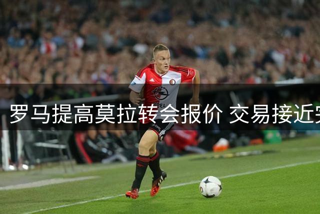罗马提高莫拉转会报价 交易接近完成