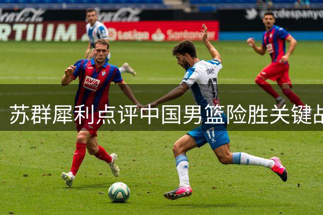 苏群犀利点评中国男篮险胜关键战