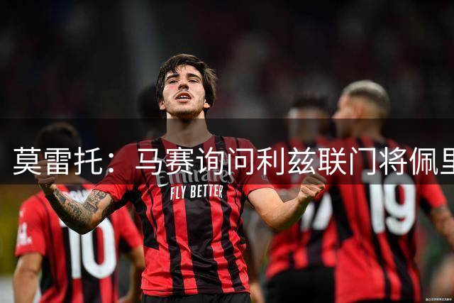 莫雷托：马赛询问利兹联门将佩里，都灵接近签下但尚未完成