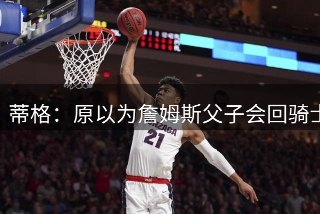 蒂格：原以为詹姆斯父子会回骑士 然后詹姆斯成为球队小老板