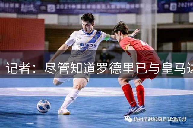 记者：尽管知道罗德里已与皇马达协议，但巴萨仍在密切关注罗德里
