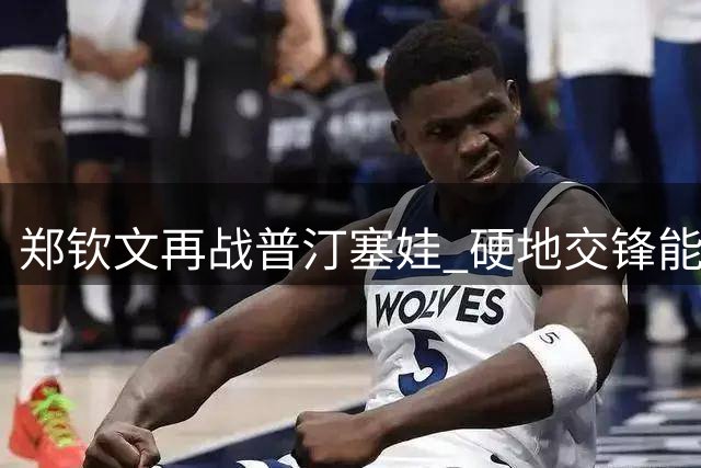 郑钦文再战普汀塞娃 硬地交锋能否改写败绩？