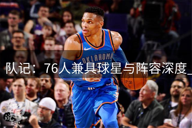 队记：76人兼具球星与阵容深度 上一支这样的球队是17勇士