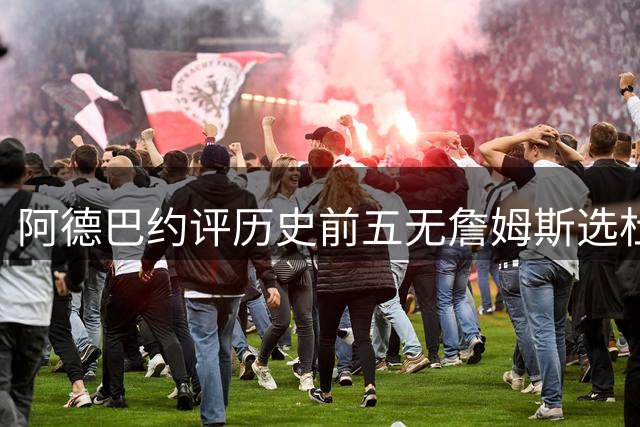 阿德巴约评历史前五无詹姆斯选杜兰特引热议 事后紧急澄清关系