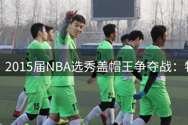 2015届NBA选秀盖帽王争夺战：特纳断层领先 波神唐斯紧追