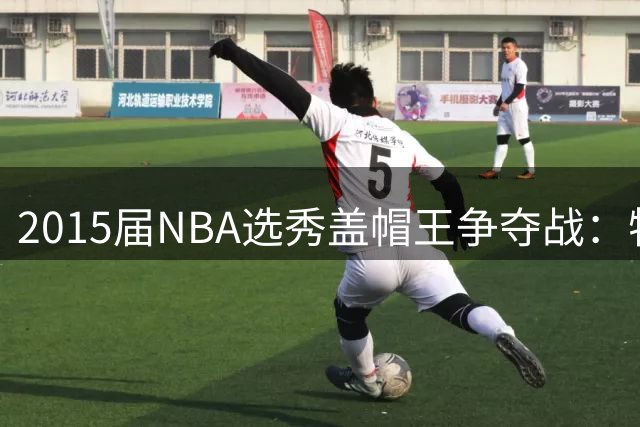 2015届NBA选秀盖帽王争夺战：特纳断层领先 波神唐斯紧追
