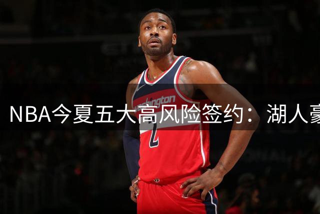 NBA今夏五大高风险签约：湖人豪赌白人军团 吹杨顶薪引争议