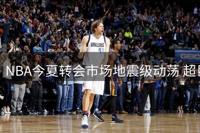 NBA今夏转会市场地震级动荡 超巨集体迁徙创历史纪录
