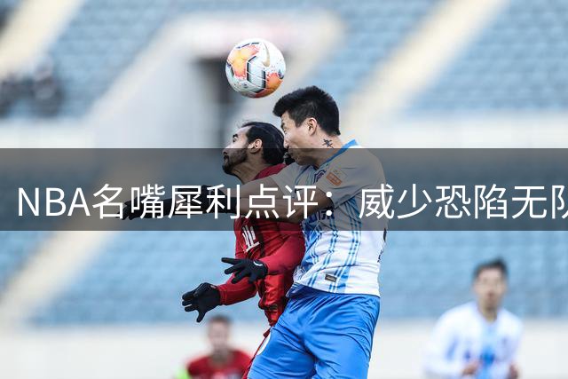 NBA名嘴犀利点评：威少恐陷无队问津窘境