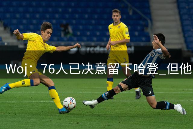 Woj：76人已决意留下哈登 但他的未来还不确定